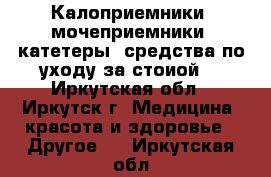 Калоприемники, мочеприемники, катетеры, средства по уходу за стоиой. - Иркутская обл., Иркутск г. Медицина, красота и здоровье » Другое   . Иркутская обл.